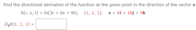 Find the directional derivative of the function at the given point in the direction of the vector v
h(r, s, t) = In(3r + 6s + 9t), (1, 1, 1), v = 6i + 18j + 9k
Dvh(1, 1, 1) =