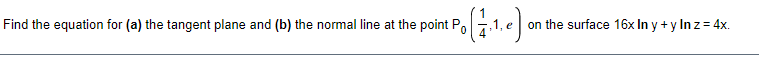 Find the equation for (a) the tangent plane and (b) the normal line at the point P.
on the surface 16x In y + y In z = 4x.
