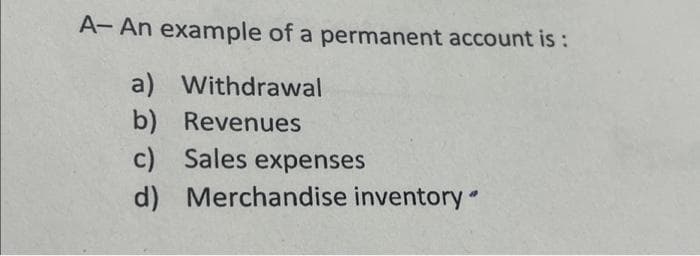 A- An example of a permanent account is:
a) Withdrawal
b) Revenues
c) Sales expenses
d)
Merchandise inventory"