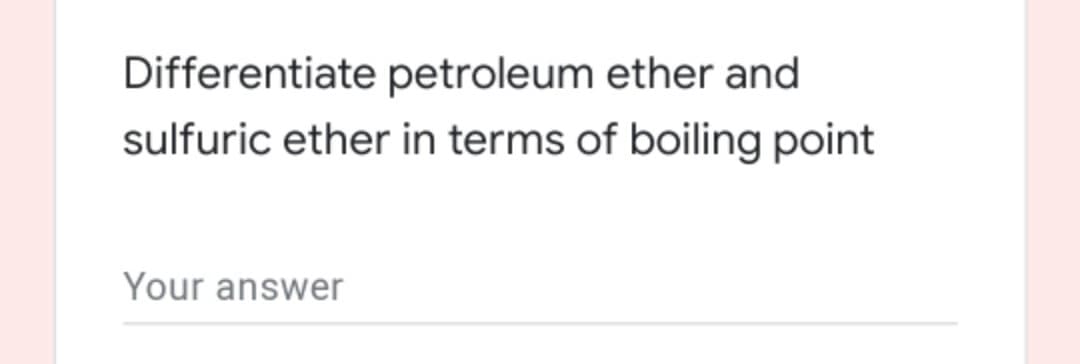 Differentiate petroleum ether and
sulfuric ether in terms of boiling point
Your answer
