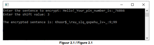 Enter the sentence to encrypt: Hello!_Your_pin_number_is:_76866
Enter the shift value: 3
The encrypted sentence is: Khoor$_\rxu_slq_qxpehu_lv=_:9;99
Figuur 2.1/ Figure 2.1
