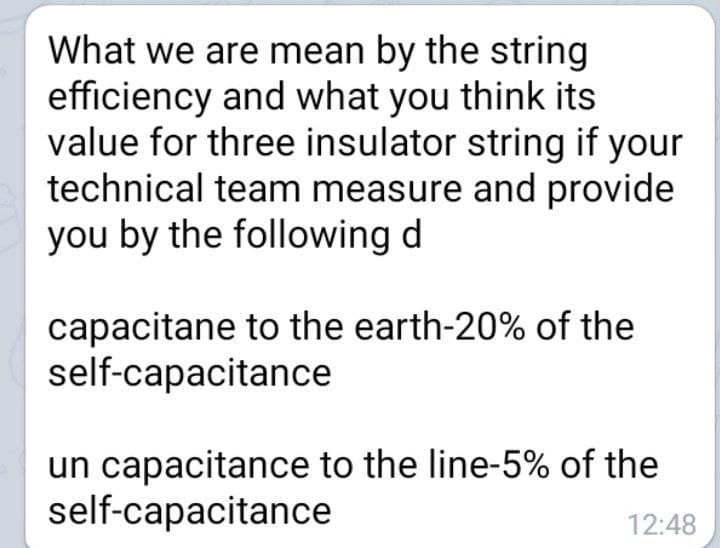 What we are mean by the string
efficiency and what you think its
value for three insulator string if your
technical team measure and provide
you by the following d
capacitane to the earth-20% of the
self-capacitance
un capacitance to the line-5% of the
self-capacitance
12:48
