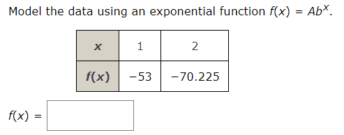 Model the data using an exponential function f(x) = AbX.
1
2
f(x)
-53
-70.225
f(x) =
