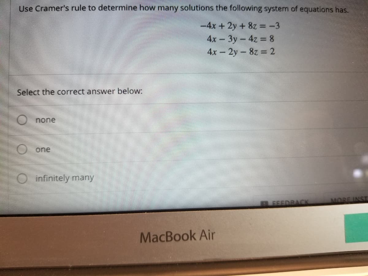 Use Cramer's rule to determine how many solutions the following system of equations has.
-4x +2y + 8z -3
4x 3y-4z 8
4x- 2y- 8z 2
Select the correct answer below:
O none
one
O infinitely many
FEEDBACK
MORE INST
MacBook Air
