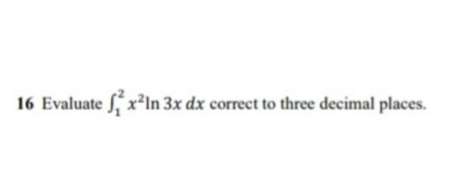 16 Evaluate S, x²In 3x dx correct to three decimal places.
