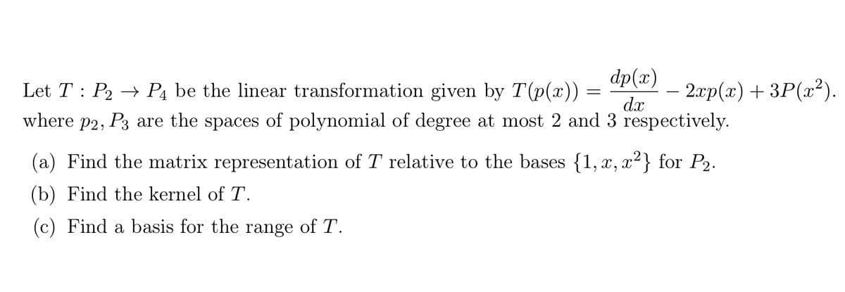 dp(x)
Let T : P2 → P4 be the linear transformation given by T(p(x)) =
where p2, P3 are the spaces of polynomial of degree at most 2 and 3 respectively.
— 2лгp (т) + ЗP(?).
dx
(a) Find the matrix representation of T relative to the bases {1,x, x²} for P2.
(b) Find the kernel of T.
(c) Find a basis for the range of T.
