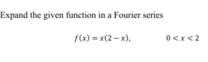 Expand the given function in a Fourier series
f(x) = x(2 – x),
0 <x< 2
