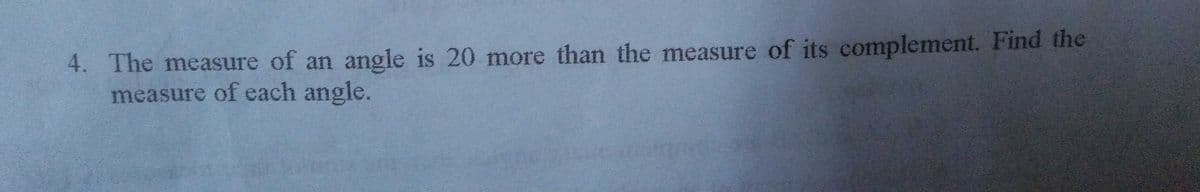 4. The measure of an angle is 20 more than the measure of its complement. Find the
measure of each angle.
