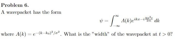 Problem 6.
A wavepacket has the form
6 = 101
where A(k)= e-(k-ko)2/0². What is the "width" of the wavepacket at t> 0?
hk²t
A(k)eika-it 2m dk