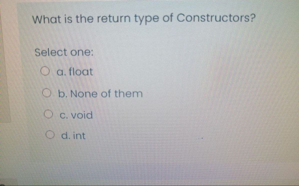 What is the return type of Constructors?
Select one:
O a. float
O b. None of them
O C. void
Od. int
