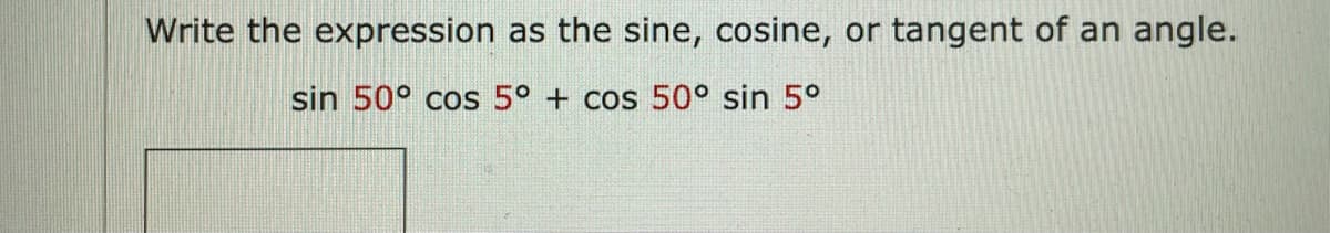 Write the expression as the sine, cosine, or tangent of an angle.
sin 50° cos 5° + cos 50° sin 5°
