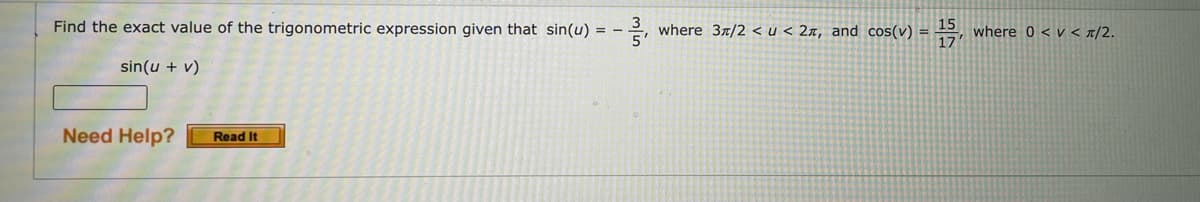 Find the exact value of the trigonometric expression given that sin(u) = -
2, where 3/2 < u < 2x, and cos(v) =
where 0 < v < 1/2.
17
sin(u + v)
Need Help?
Read It

