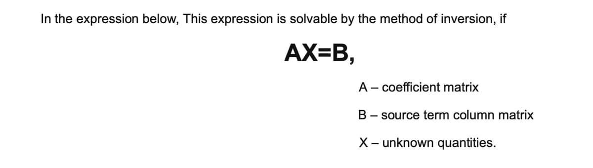 In the expression below, This expression is solvable by the method of inversion, if
AX=B,
A - coefficient matrix
B - source term column matrix
X– unknown quantities.
