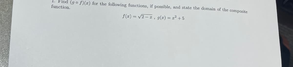 Find (go f)(x) for the following functions, if possible, and state the domain of the composite
function.
f (x) = v2 – x, g(x) = x² + 5
