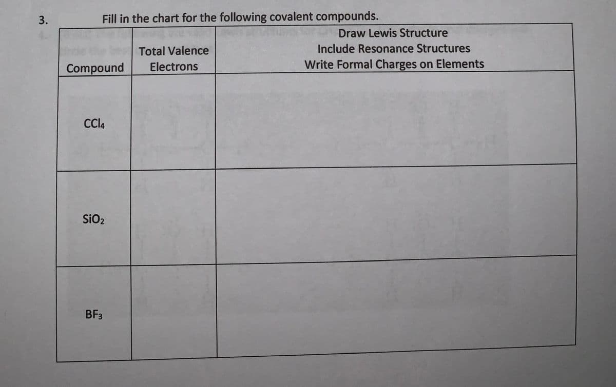 3.
Fill in the chart for the following covalent compounds.
Draw Lewis Structure
Total Valence
Include Resonance Structures
Compound
Electrons
Write Formal Charges on Elements
CCI4
SiO2
BF3
