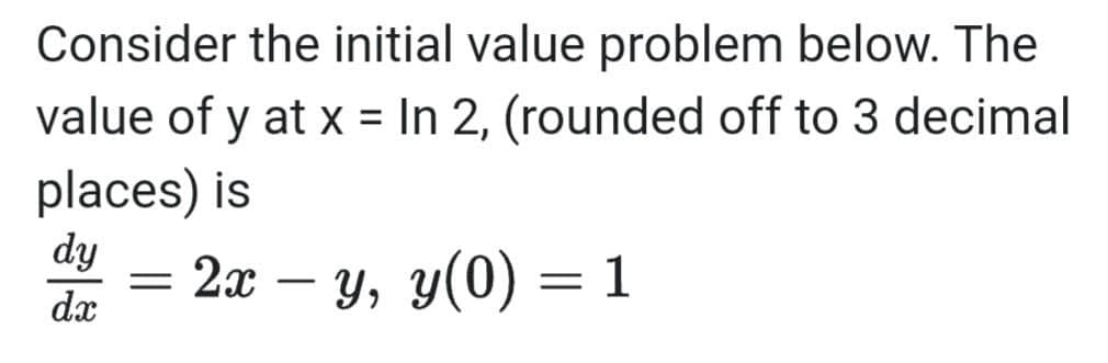 Consider the initial value problem below. The
value of y at x = In 2, (rounded off to 3 decimal
places) is
dy
= 2x – y, y(0) = 1
-
dx
