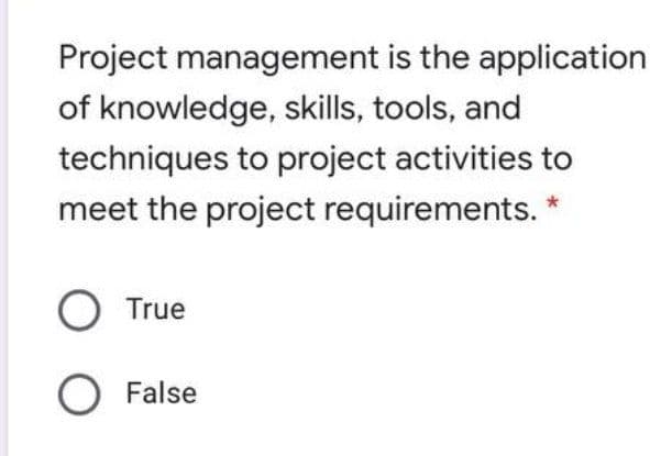 Project management is the application
of knowledge, skills, tools, and
techniques to project activities to
meet the project requirements. *
True
O False
