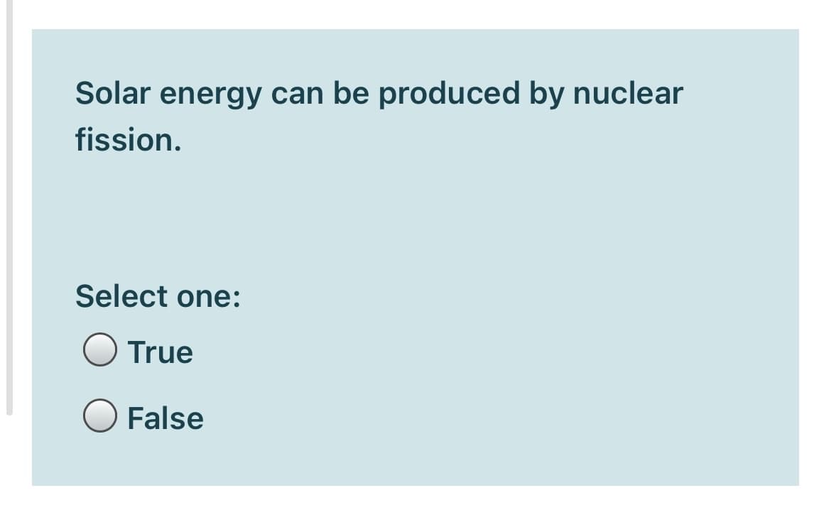 Solar energy can be produced by nuclear
fission.
Select one:
True
False
