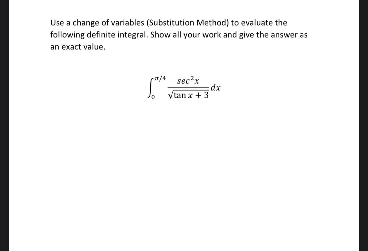 Use a change of variables (Substitution Method) to evaluate the
following definite integral. Show all your work and give the answer as
an exact value.
(Tt/4 sec2x
dx
x + 3
Vtan
