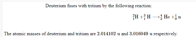 Deuterium fuses with tritium by the following reaction:
2H+H He + n
The atomic masses of deuterium and tritium are 2.014102 u and 3.016049 u respectively.