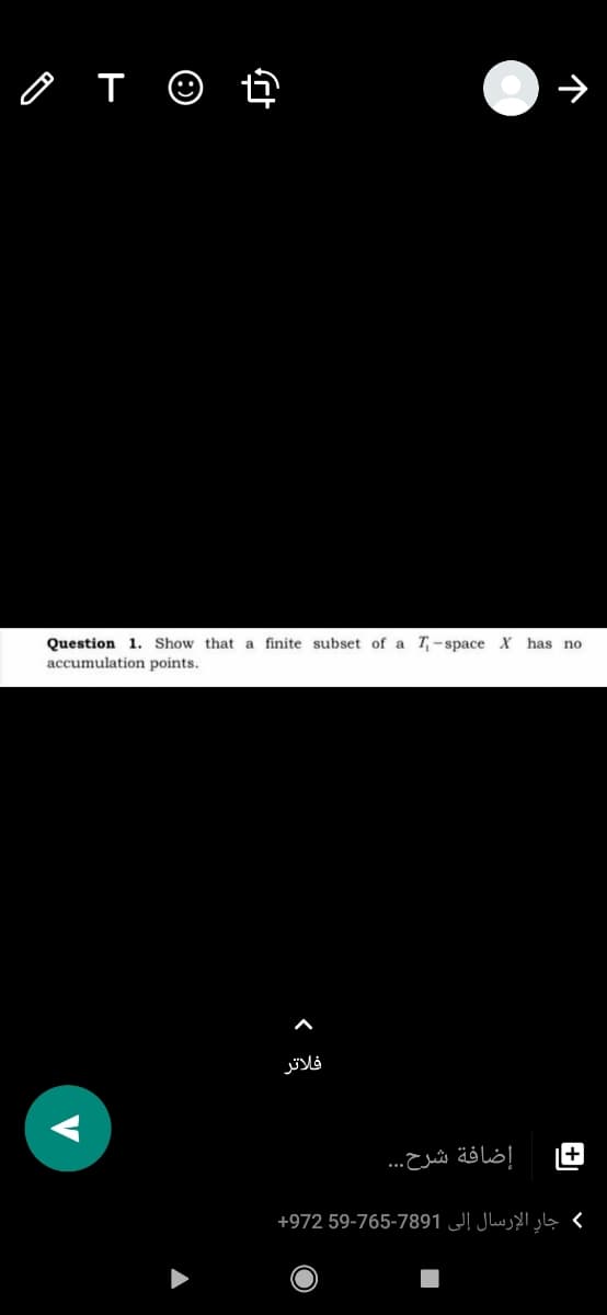 Ô T ©
Question 1. Show that a finite subset of a T-space X has no
accumulation points.
فلاتر
إضافة شرح. . .
( جار الإرسال إلى 7891-765-59 972+
