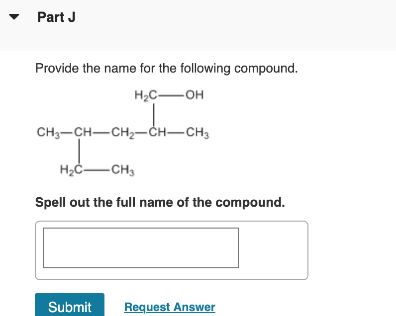 Part J
Provide the name for the following compound.
H2C-
-OH
CH3-CH-CH2-CH-CH3
H2C-CH3
Spell out the full name of the compound.
Submit
Request Answer
