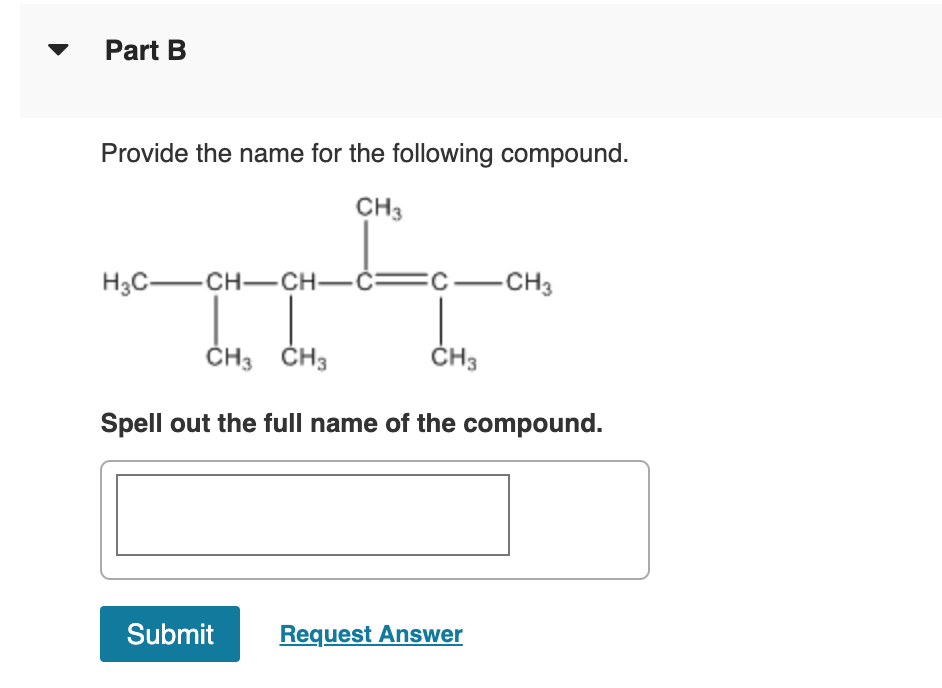 Part B
Provide the name for the following compound.
CH3
H3C-CH-CH-C=c-CH3
ČH3 ČH3
ČH3
Spell out the full name of the compound.
Submit
Request Answer
