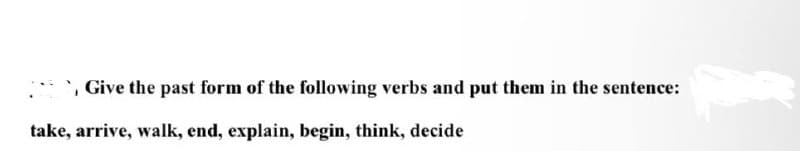 `, Give the past form of the following verbs and put them in the sentence:
take, arrive, walk, end, explain, begin, think, decide