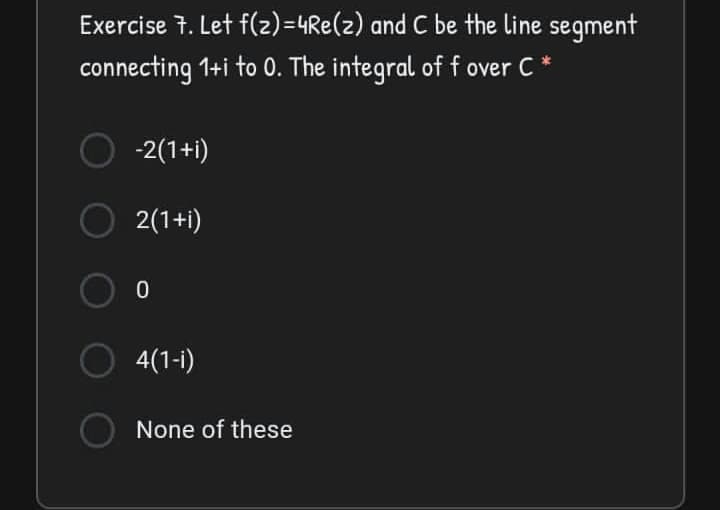 Exercise 7. Let f(2)=4Re(z) and C be the line segment
connecting 1+i to 0. The integral of f over C *
-2(1+i)
2(1+i)
O 4(1-1)
None of these
