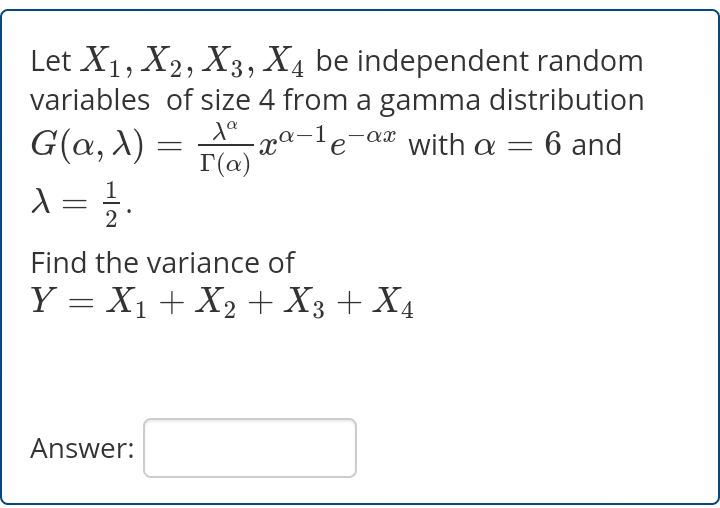 Let X1, X2, X3, X4 be independent random
variables of size 4 from a gamma distribution
G(a, X) :
xª~1
T(a)
-ax with a=
6 and
e
Find the variance of
Y = X1 + X2 + X3 + X4
Answer:
