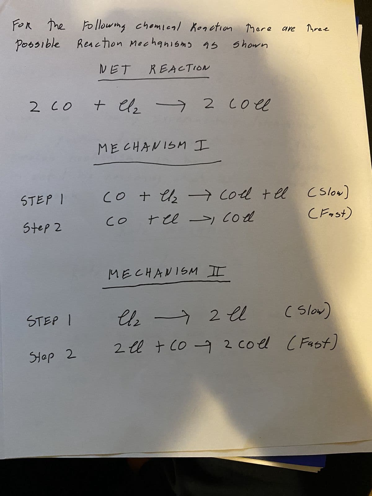 For the following chemical Konction there are
possible Reaction mechanisms as
Shown
STEP I
Step 2
NET
2 co + Cl₂ → 2 Coll
STEP 1
Step 2
REACTION
MECHANISM I
со
-
CO + Cl₂ ⇒ Coll + el C(Slow)
(Fast)
со
coel اح tee
Three
MECHANISM I
Cl₂ → 2 l
(Slow)
llz
2 ll + 10 + 2 coll (Fast)
