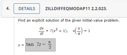 4.
DETAILS ZILLDIFFEQMODAP11 2.2.023.
Find an explicit solution of the given initial-value problem.
dx = = 7(x²+1), x(Z) = 1
dt
x = tan 7t-
2