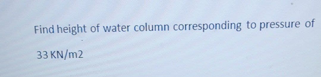 Find height of water column corresponding to pressure of
33 KN/m2
