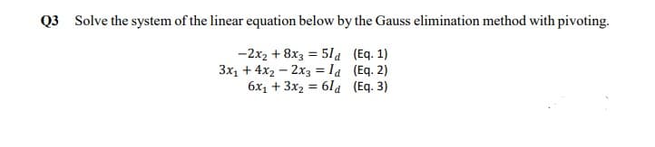 Q3 Solve the system of the linear equation below by the Gauss elimination method with pivoting.
-2x2 + 8x3 = 51a (Eq. 1)
3x, + 4x2 – 2x3 = la (Eq. 2)
6x1 + 3x2 = 61a (Eq. 3)
%3D
