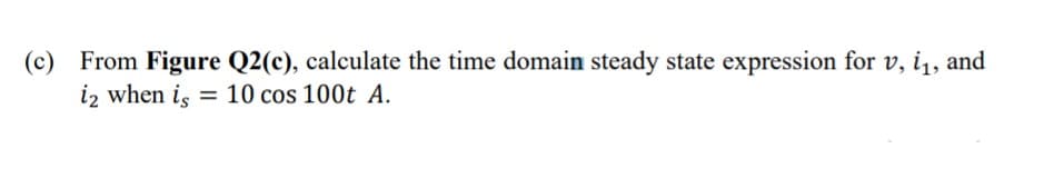 (c) From Figure Q2(c), calculate the time domain steady state expression for v, i, and
iz when is = 10 cos 100t A.
