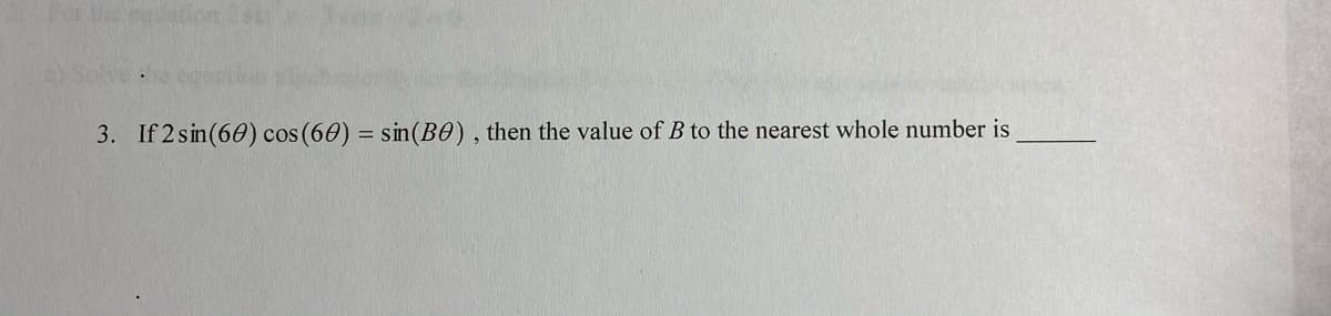 3. If 2 sin(60) cos (60) = sin(B0) , then the value of B to the nearest whole number is
