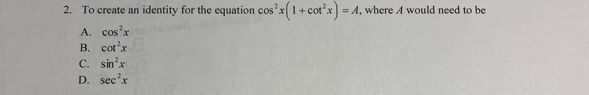 2. To create an identity for the equation cos x 1+cotx)
= A, where A would need to be
A. cos?x
B. cot'x
C. sin'x
D. sec'x
