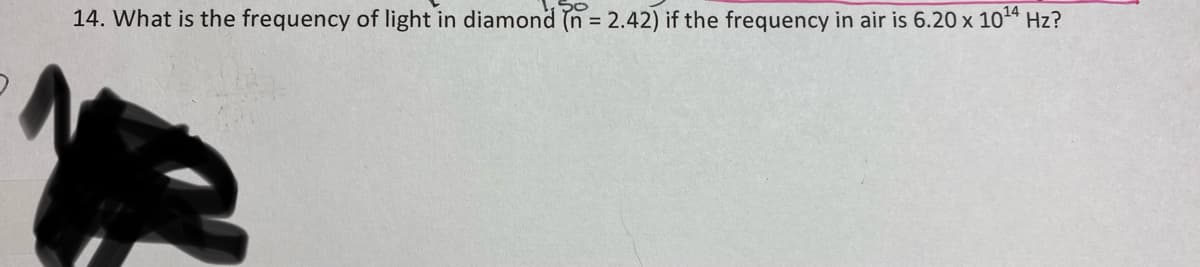14. What is the frequency of light in diamond (n = 2.42) if the frequency in air is 6.20 x 1014 Hz?
%3D
