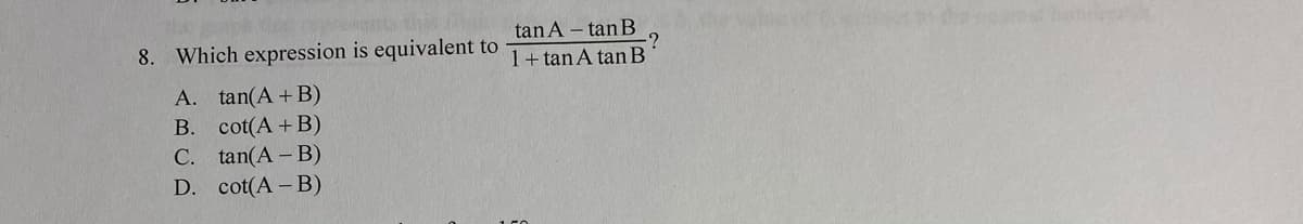 thi
8. Which expression is equivalent to
tan A – tan B
1+ tan A tan B
A. tan(A+B)
B. cot(A+B)
C. tan(A- B)
D. cot(A-B)
