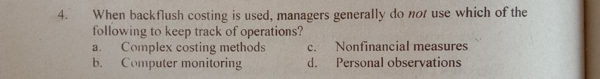 When backflush costing is used, managers generally do not use which of the
following to keep track of operations?
Complex costing methods
b.
4.
a.
с.
Nonfinancial measures
Computer monitoring
d.
Personal observations
