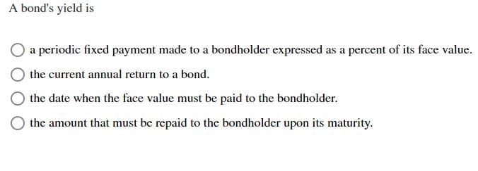 A bond's yield is
a periodic fixed payment made to a bondholder expressed as a percent of its face value.
the current annual return to a bond.
the date when the face value must be paid to the bondholder.
the amount that must be repaid to the bondholder upon its maturity.