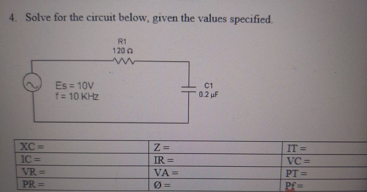 4. Solve for the circuit below, given the values specified.
R1
120 Q
ww
XC=
IC=
VR=
PR=
Es = 10V
f = 10 KHz
Z=
IR=
VA=
C1
0.2 μF
IT=
VC=
PT=
Pf=
