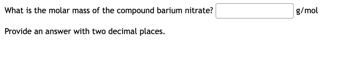What is the molar mass of the compound barium nitrate?
g/mol
Provide an answer with two decimal places.
