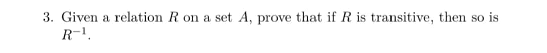 3. Given a relation R on a set A, prove that if R is transitive, then so is
R-1.
