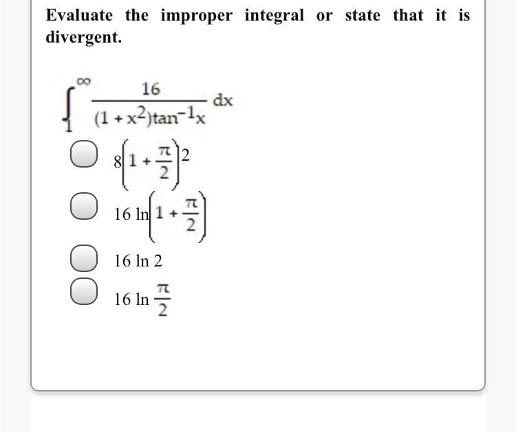 Evaluate the improper integral or state that it is
divergent.
16
dx
(1 + x2)tan¬1x
16 In
16 In 2
m플
TR
16 In
