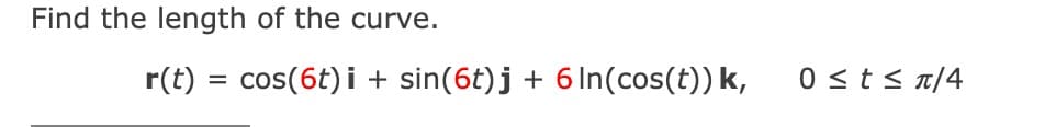 Find the length of the curve.
r(t)
cos(6t) i + sin(6t)j+ 6In(cos(t)) k,
0 <ts 1/4
