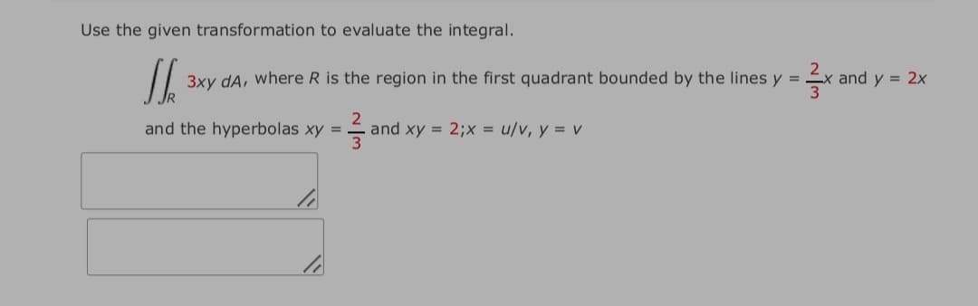 Use the given transformation to evaluate the integral.
3xy dA, where R is the region in the first quadrant bounded by the lines y =
and y = 2x
and the hyperbolas xy =
and xy = 2;x = u/v, y = v
