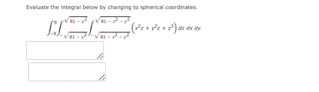 Evaluate the integral below by changing to spherical coordinates.
V 81 – x2 - y2
81
(x²z + y²z + z° ) dz dx dy
V 81 -
y2J-V 81 – x2 – y2
