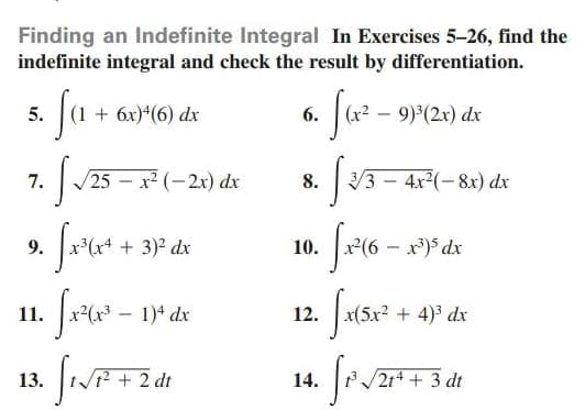 Finding an Indefinite Integral In Exercises 5-26, find the
indefinite integral and check the result by differentiation.
fa
5.
+ 6x)*(6) dx
6.
9) (2x) dx
25 – x2 (-2x) dx
/3 – 4x(- 8x) dx
7.
8.
9.
+ 3)? dx
10.
11.
1)* dx
12.
+ 4)3 dx
13.
dt
14.
214+ 3 dt

