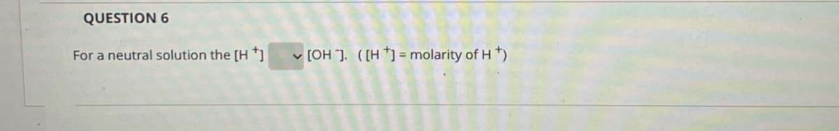 QUESTION 6
For a neutral solution the [H *]
v [OH ]. ([H *]= molarity of H *)
